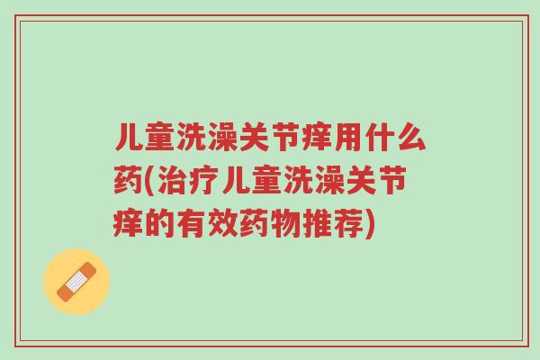 儿童洗澡关节痒用什么药(治疗儿童洗澡关节痒的有效药物推荐)-第1张图片-超越 儿童洗澡关节痒用什么药(治疗儿童洗澡关节痒的有效药物推荐)-第1张图片-超越