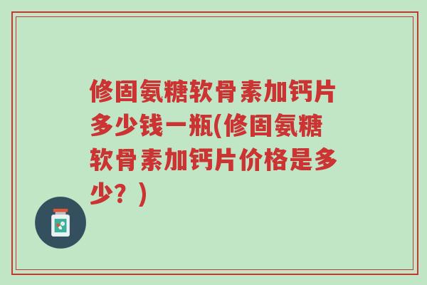 修固氨糖软骨素加钙片多少钱一瓶(修固氨糖软骨素加钙片价格是多少?)-第1张图片-超越 修固氨糖软骨素加钙片多少钱一瓶(修固氨糖软骨素加钙片价格是多少?)-第1张图片-超越