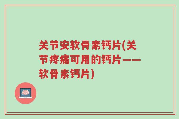 关节安软骨素钙片(关节疼痛可用的钙片——软骨素钙片)-第1张图片-超越 关节安软骨素钙片(关节疼痛可用的钙片——软骨素钙片)-第1张图片-超越