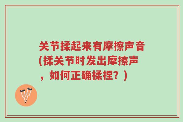 关节揉起来有摩擦声音(揉关节时发出摩擦声,如何正确揉捏?)-第1张图片-超越 关节揉起来有摩擦声音(揉关节时发出摩擦声,如何正确揉捏?)-第1张图片-超越