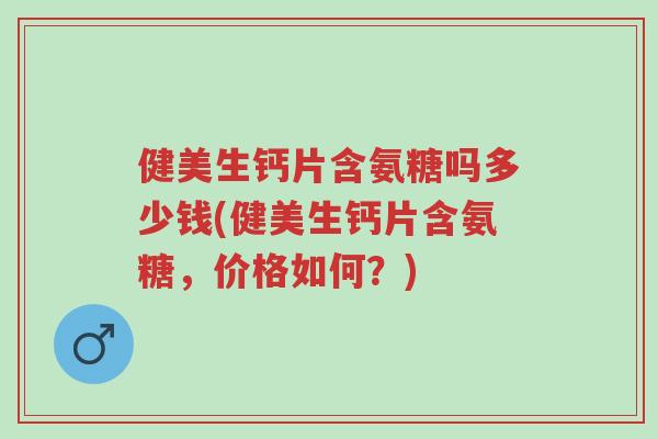 健美生钙片含氨糖吗多少钱(健美生钙片含氨糖,价格如何?)-第1张图片-超越 健美生钙片含氨糖吗多少钱(健美生钙片含氨糖,价格如何?)-第1张图片-超越