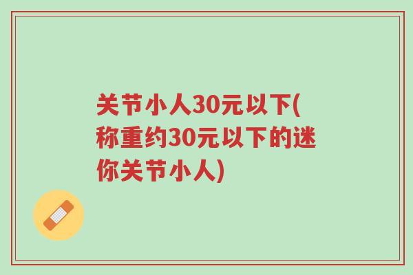 关节小人30元以下(称重约30元以下的迷你关节小人)-第1张图片-超越 关节小人30元以下(称重约30元以下的迷你关节小人)-第1张图片-超越
