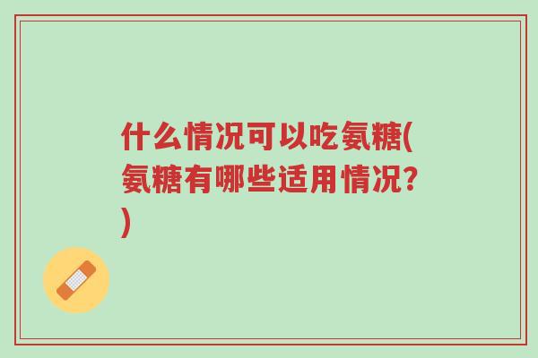 什么情况可以吃氨糖(氨糖有哪些适用情况？)-第1张图片-超越