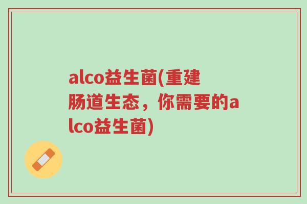 alco益生菌(重建肠道生态,你需要的alco益生菌)-第1张图片-超越 alco益生菌(重建肠道生态,你需要的alco益生菌)-第1张图片-超越