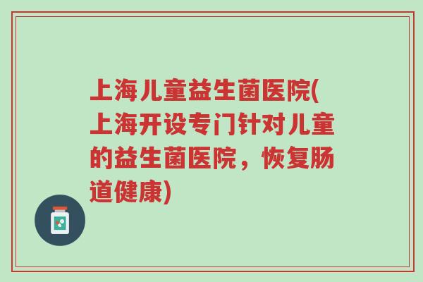 上海儿童益生菌医院(上海开设专门针对儿童的益生菌医院,恢复肠道健康)-第1张图片-超越 上海儿童益生菌医院(上海开设专门针对儿童的益生菌医院,恢复肠道健康)-第1张图片-超越