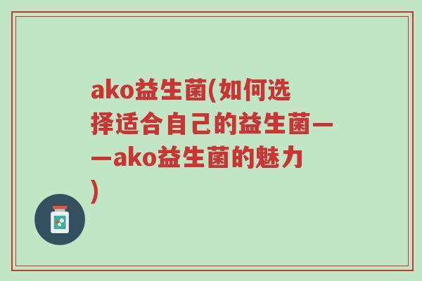 ako益生菌(如何选择适合自己的益生菌——ako益生菌的魅力)-第1张图片-超越 ako益生菌(如何选择适合自己的益生菌——ako益生菌的魅力)-第1张图片-超越