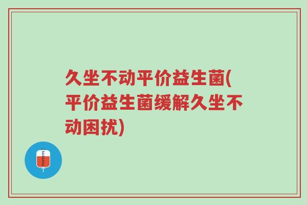 久坐不动平价益生菌(平价益生菌缓解久坐不动困扰)-第1张图片-超越 久坐不动平价益生菌(平价益生菌缓解久坐不动困扰)-第1张图片-超越