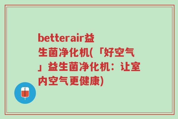betterair益生菌净化机(「好空气」益生菌净化机:让室内空气更健康)-第1张图片-超越 betterair益生菌净化机(「好空气」益生菌净化机:让室内空气更健康)-第1张图片-超越