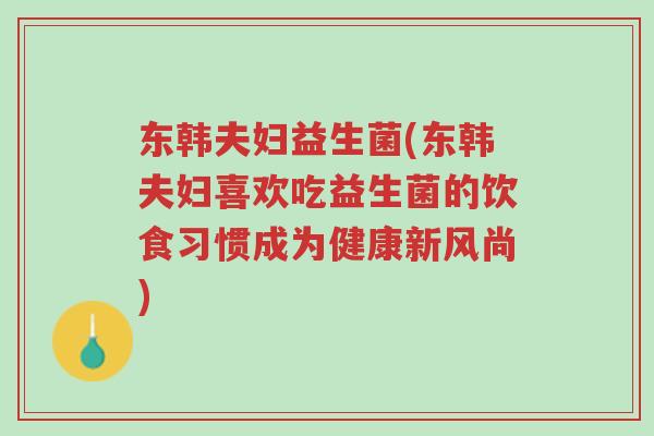 东韩夫妇益生菌(东韩夫妇喜欢吃益生菌的饮食习惯成为健康新风尚)-第1张图片-超越 东韩夫妇益生菌(东韩夫妇喜欢吃益生菌的饮食习惯成为健康新风尚)-第1张图片-超越