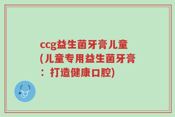 ccg益生菌牙膏儿童(儿童专用益生菌牙膏:打造健康口腔)-第1张图片-超越 ccg益生菌牙膏儿童(儿童专用益生菌牙膏:打造健康口腔)-第1张图片-超越