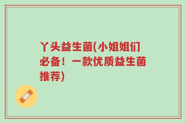 丫头益生菌(小姐姐们必备!一款优质益生菌推荐)-第1张图片-超越 丫头益生菌(小姐姐们必备!一款优质益生菌推荐)-第1张图片-超越