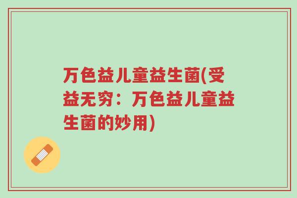 万色益儿童益生菌(受益无穷：万色益儿童益生菌的妙用)-第1张图片-超越
