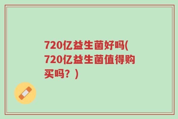 720亿益生菌好吗(720亿益生菌值得购买吗?)-第1张图片-超越 720亿益生菌好吗(720亿益生菌值得购买吗?)-第1张图片-超越