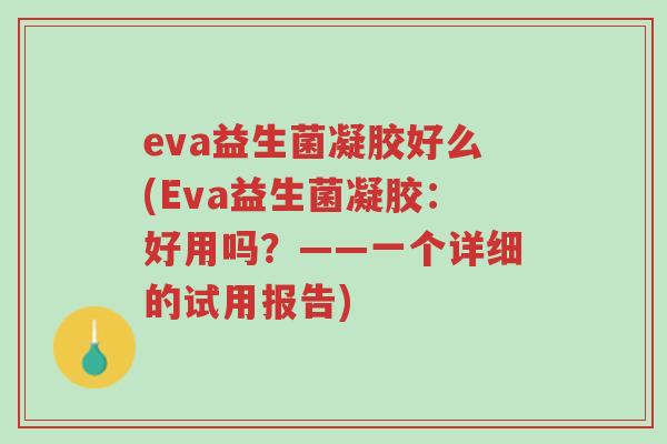 eva益生菌凝胶好么(Eva益生菌凝胶:好用吗?——一个详细的试用报告)-第1张图片-超越 eva益生菌凝胶好么(Eva益生菌凝胶:好用吗?——一个详细的试用报告)-第1张图片-超越