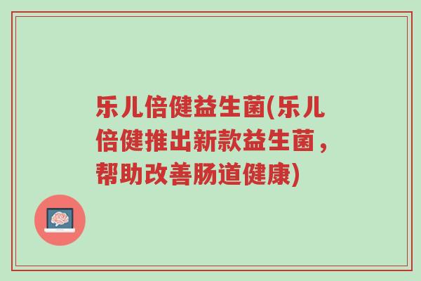 乐儿倍健益生菌(乐儿倍健推出新款益生菌,帮助改善肠道健康)-第1张图片-超越 乐儿倍健益生菌(乐儿倍健推出新款益生菌,帮助改善肠道健康)-第1张图片-超越