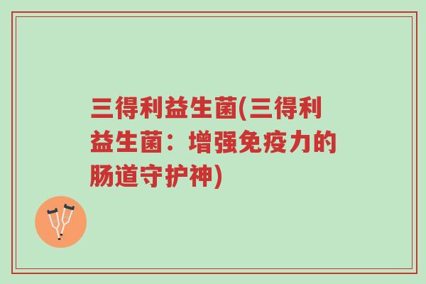 三得利益生菌(三得利益生菌:增强免疫力的肠道守护神)-第1张图片-超越 三得利益生菌(三得利益生菌:增强免疫力的肠道守护神)-第1张图片-超越