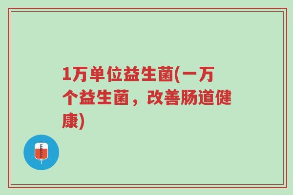 1万单位益生菌(一万个益生菌,改善肠道健康)-第1张图片-超越 1万单位益生菌(一万个益生菌,改善肠道健康)-第1张图片-超越