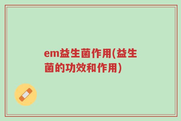 em益生菌作用(益生菌的功效和作用)-第1张图片-超越 em益生菌作用(益生菌的功效和作用)-第1张图片-超越
