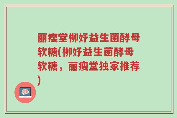 丽瘦堂柳妤益生菌酵母软糖(柳妤益生菌酵母软糖，丽瘦堂独家推荐)-第1张图片-超越
