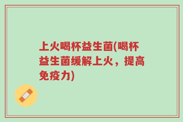 上火喝杯益生菌(喝杯益生菌缓解上火,提高免疫力)-第1张图片-超越 上火喝杯益生菌(喝杯益生菌缓解上火,提高免疫力)-第1张图片-超越