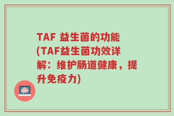 TAF 益生菌的功能(TAF益生菌功效详解:维护肠道健康,提升免疫力)-第1张图片-超越 TAF 益生菌的功能(TAF益生菌功效详解:维护肠道健康,提升免疫力)-第1张图片-超越