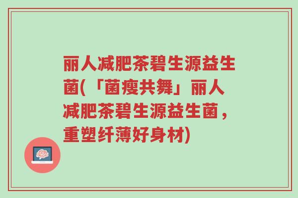 丽人减肥茶碧生源益生菌(「菌瘦共舞」丽人减肥茶碧生源益生菌,重塑纤薄好身材)-第1张图片-超越 丽人减肥茶碧生源益生菌(「菌瘦共舞」丽人减肥茶碧生源益生菌,重塑纤薄好身材)-第1张图片-超越