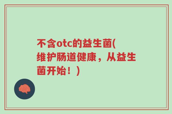 不含otc的益生菌(维护肠道健康,从益生菌开始!)-第1张图片-超越 不含otc的益生菌(维护肠道健康,从益生菌开始!)-第1张图片-超越
