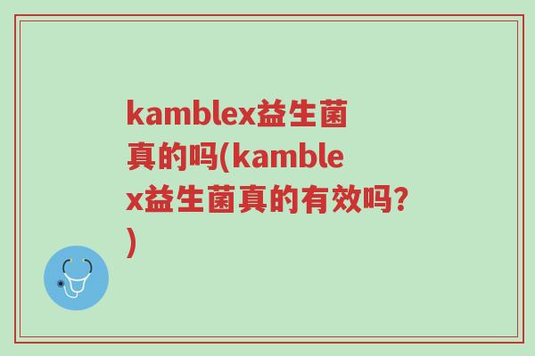 kamblex益生菌真的吗(kamblex益生菌真的有效吗？)-第1张图片-超越