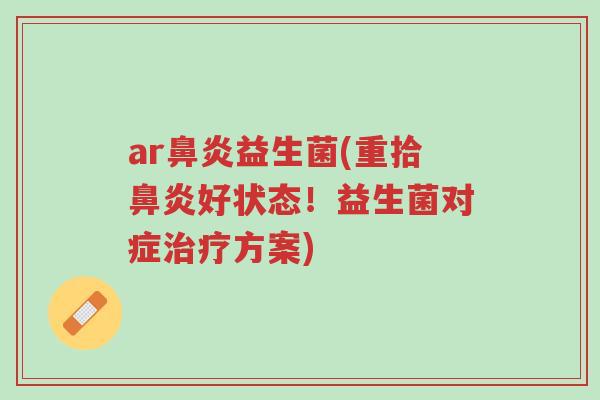 ar鼻炎益生菌(重拾鼻炎好状态!益生菌对症治疗方案)-第1张图片-超越 ar鼻炎益生菌(重拾鼻炎好状态!益生菌对症治疗方案)-第1张图片-超越