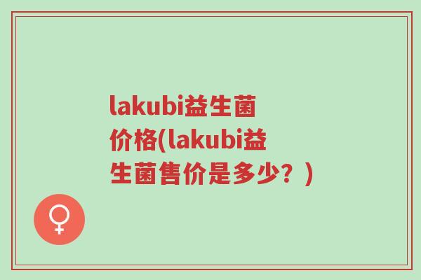 lakubi益生菌 价格(lakubi益生菌售价是多少?)-第1张图片-超越 lakubi益生菌 价格(lakubi益生菌售价是多少?)-第1张图片-超越