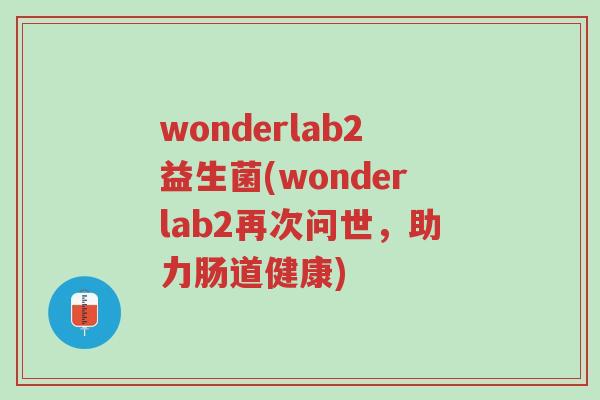 wonderlab2益生菌(wonderlab2再次问世,助力肠道健康)-第1张图片-超越 wonderlab2益生菌(wonderlab2再次问世,助力肠道健康)-第1张图片-超越