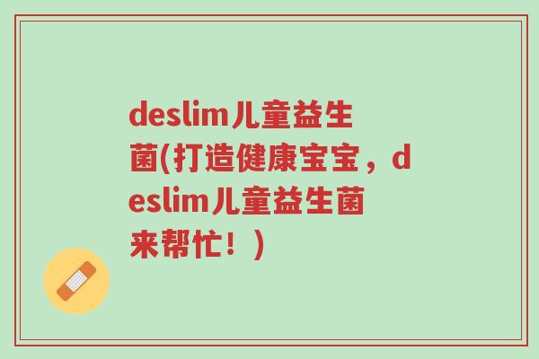 deslim儿童益生菌(打造健康宝宝,deslim儿童益生菌来帮忙!)-第1张图片-超越 deslim儿童益生菌(打造健康宝宝,deslim儿童益生菌来帮忙!)-第1张图片-超越