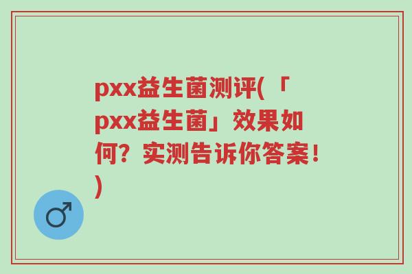 pxx益生菌测评(「pxx益生菌」效果如何？实测告诉你答案！)-第1张图片-超越