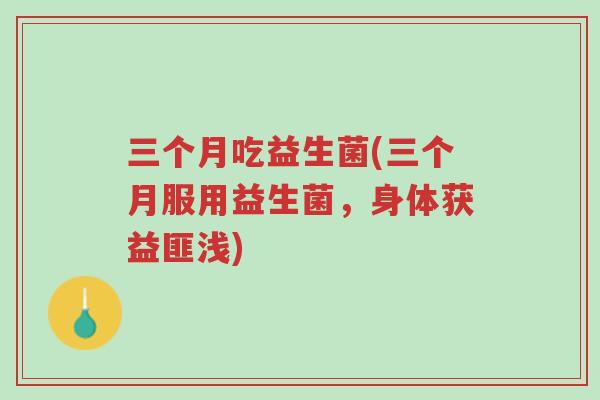 三个月吃益生菌(三个月服用益生菌,身体获益匪浅)-第1张图片-超越 三个月吃益生菌(三个月服用益生菌,身体获益匪浅)-第1张图片-超越