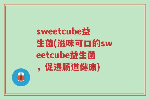 sweetcube益生菌(滋味可口的sweetcube益生菌,促进肠道健康)-第1张图片-超越 sweetcube益生菌(滋味可口的sweetcube益生菌,促进肠道健康)-第1张图片-超越