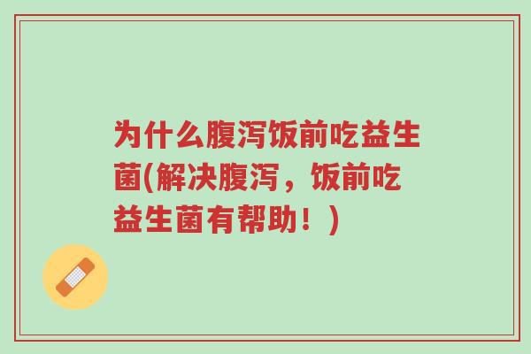 为什么腹泻饭前吃益生菌(解决腹泻,饭前吃益生菌有帮助!)-第1张图片-超越 为什么腹泻饭前吃益生菌(解决腹泻,饭前吃益生菌有帮助!)-第1张图片-超越