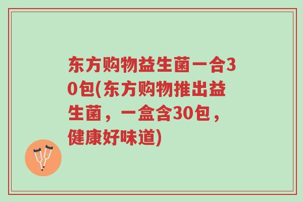 东方购物益生菌一合30包(东方购物推出益生菌,一盒含30包,健康好味道)-第1张图片-超越 东方购物益生菌一合30包(东方购物推出益生菌,一盒含30包,健康好味道)-第1张图片-超越