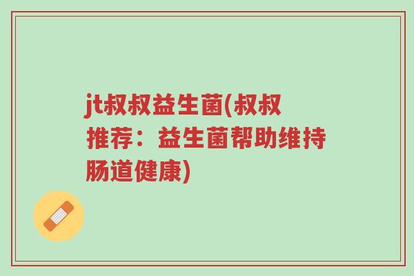 jt叔叔益生菌(叔叔推荐：益生菌帮助维持肠道健康)-第1张图片-超越