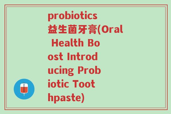 probiotics益生菌牙膏(Oral Health Boost Introducing Probiotic Toothpaste)-第1张图片-超越