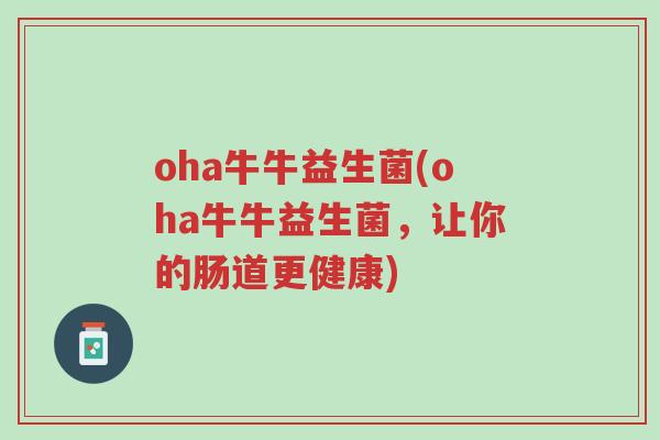 oha牛牛益生菌(oha牛牛益生菌,让你的肠道更健康)-第1张图片-超越 oha牛牛益生菌(oha牛牛益生菌,让你的肠道更健康)-第1张图片-超越