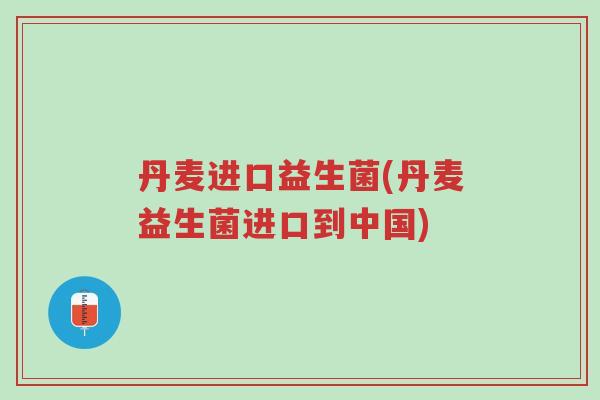丹麦进口益生菌(丹麦益生菌进口到中国)-第1张图片-超越