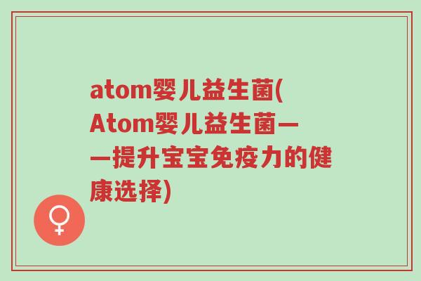 atom婴儿益生菌(Atom婴儿益生菌——提升宝宝免疫力的健康选择)-第1张图片-超越 atom婴儿益生菌(Atom婴儿益生菌——提升宝宝免疫力的健康选择)-第1张图片-超越