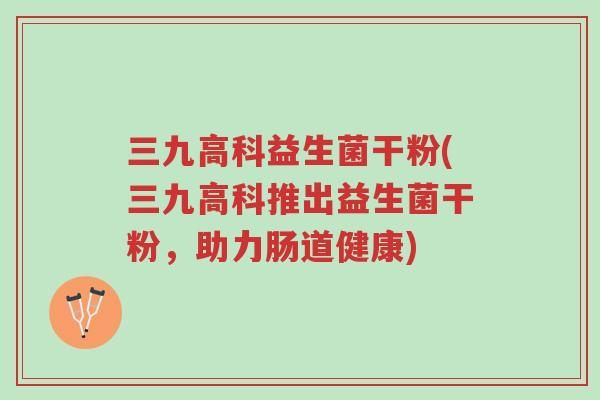 三九高科益生菌干粉(三九高科推出益生菌干粉,助力肠道健康)-第1张图片-超越 三九高科益生菌干粉(三九高科推出益生菌干粉,助力肠道健康)-第1张图片-超越