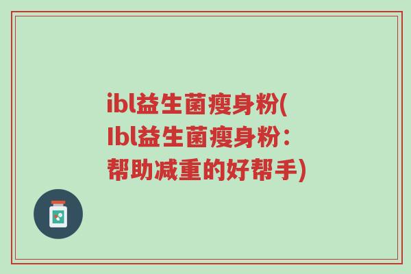 ibl益生菌瘦身粉(Ibl益生菌瘦身粉:帮助减重的好帮手)-第1张图片-超越 ibl益生菌瘦身粉(Ibl益生菌瘦身粉:帮助减重的好帮手)-第1张图片-超越