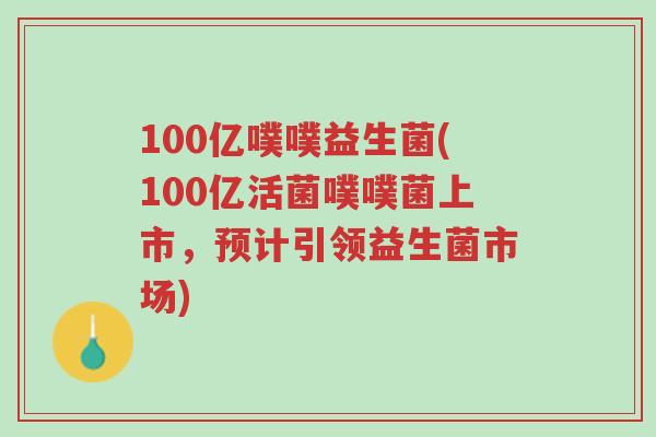 100亿噗噗益生菌(100亿活菌噗噗菌上市,预计引领益生菌市场)-第1张图片-超越 100亿噗噗益生菌(100亿活菌噗噗菌上市,预计引领益生菌市场)-第1张图片-超越