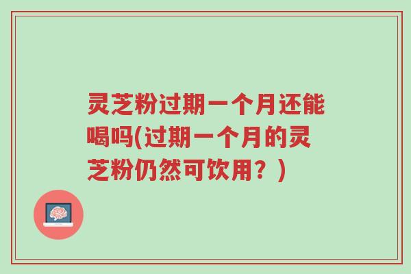 灵芝粉过期一个月还能喝吗(过期一个月的灵芝粉仍然可饮用?)-第1张图片-超越 灵芝粉过期一个月还能喝吗(过期一个月的灵芝粉仍然可饮用?)-第1张图片-超越