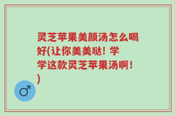 灵芝苹果美颜汤怎么喝好(让你美美哒! 学学这款灵芝苹果汤啊!)-第1张图片-超越 灵芝苹果美颜汤怎么喝好(让你美美哒! 学学这款灵芝苹果汤啊!)-第1张图片-超越