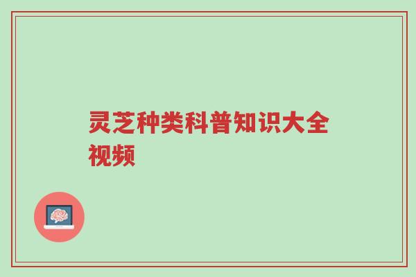 灵芝种类科普知识大全视频-第1张图片-超越 灵芝种类科普知识大全视频-第1张图片-超越