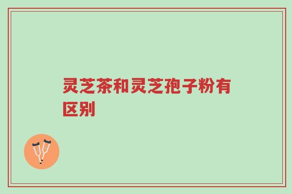 灵芝茶和灵芝孢子粉有区别-第1张图片-超越