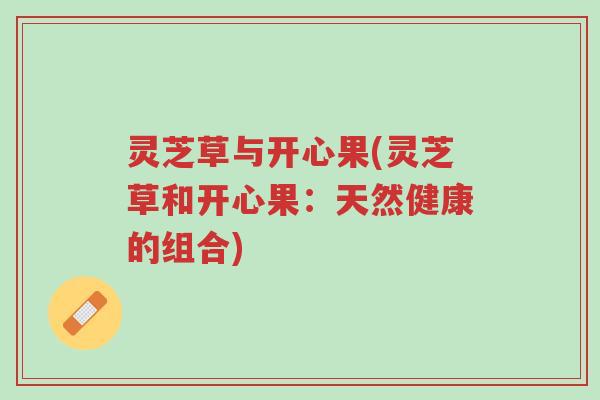 灵芝草与开心果(灵芝草和开心果:天然健康的组合)-第1张图片-超越 灵芝草与开心果(灵芝草和开心果:天然健康的组合)-第1张图片-超越